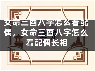 女命三酉八字怎么看配偶，女命三酉八字怎么看配偶长相