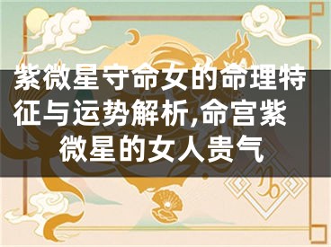 紫微星守命女的命理特征与运势解析,命宫紫微星的女人贵气