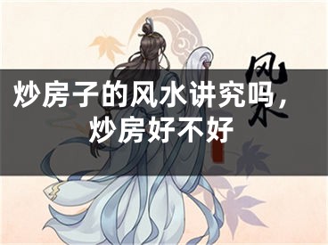 炒房子的风水讲究吗，炒房好不好