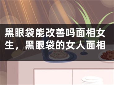 黑眼袋能改善吗面相女生，黑眼袋的女人面相