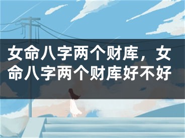 女命八字两个财库，女命八字两个财库好不好
