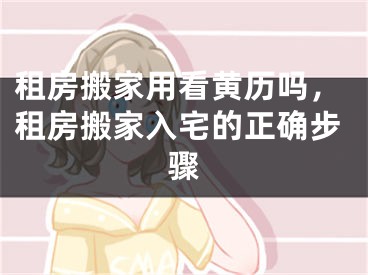 租房搬家用看黄历吗，租房搬家入宅的正确步骤