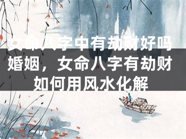女命八字中有劫财好吗婚姻，女命八字有劫财如何用风水化解
