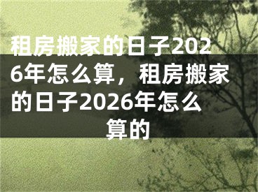 租房搬家的日子2026年怎么算，租房搬家的日子2026年怎么算的