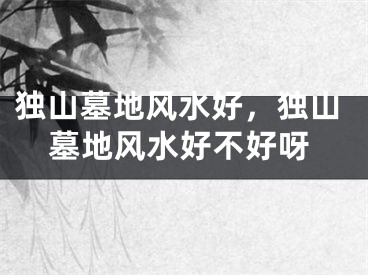 独山墓地风水好，独山墓地风水好不好呀