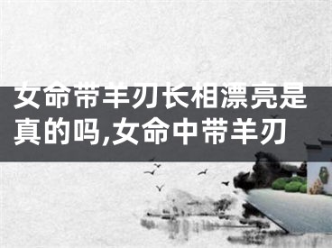 女命带羊刃长相漂亮是真的吗,女命中带羊刃