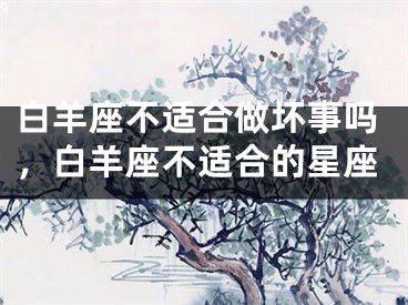 白羊座不适合做坏事吗，白羊座不适合的星座