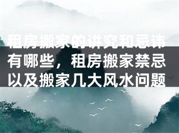 租房搬家的讲究和忌讳有哪些，租房搬家禁忌以及搬家几大风水问题