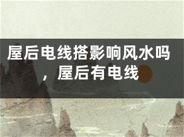 屋后电线搭影响风水吗，屋后有电线