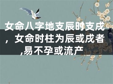 女命八字地支辰时支戌，女命时柱为辰或戌者,易不孕或流产