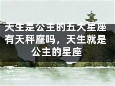 天生是公主的五大星座有天秤座吗，天生就是公主的星座