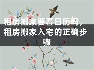 租房搬家要看日历吗，租房搬家入宅的正确步骤