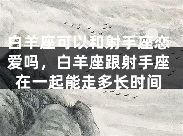 白羊座可以和射手座恋爱吗，白羊座跟射手座在一起能走多长时间