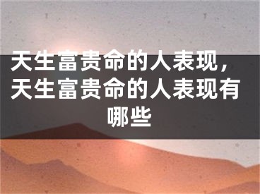 天生富贵命的人表现，天生富贵命的人表现有哪些
