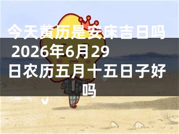 今天黄历是安床吉日吗 2026年6月29日农历五月十五日子好吗