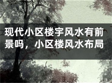 现代小区楼宇风水有前景吗，小区楼风水布局