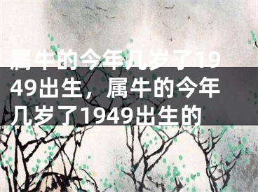属牛的今年几岁了1949出生，属牛的今年几岁了1949出生的