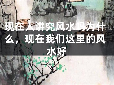 现在人讲究风水吗为什么，现在我们这里的风水好