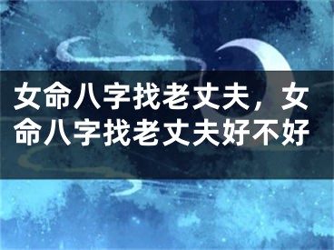 女命八字找老丈夫，女命八字找老丈夫好不好