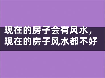 现在的房子会有风水,现在的房子风水都不好