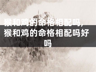 猴和鸡的命格相配吗,猴和鸡的命格相配吗好吗