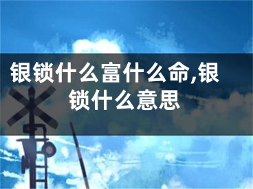 银锁什么富什么命,银锁什么意思
