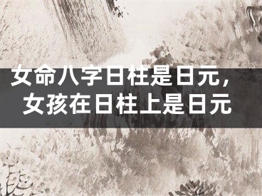 女命八字日柱是日元，女孩在日柱上是日元