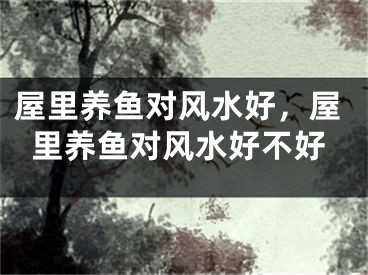 屋里养鱼对风水好，屋里养鱼对风水好不好