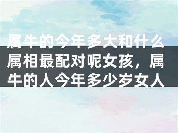 属牛的今年多大和什么属相最配对呢女孩，属牛的人今年多少岁女人