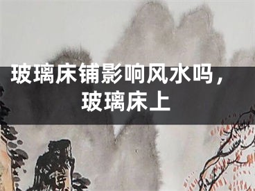 玻璃床铺影响风水吗，玻璃床上