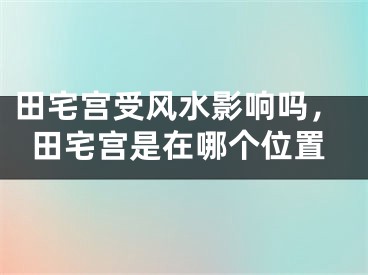 田宅宫受风水影响吗，田宅宫是在哪个位置