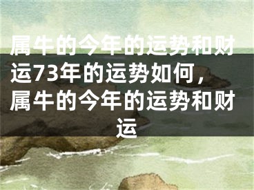 属牛的今年的运势和财运73年的运势如何，属牛的今年的运势和财运