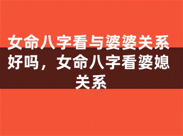 女命八字看与婆婆关系好吗，女命八字看婆媳关系