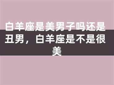 白羊座是美男子吗还是丑男，白羊座是不是很美