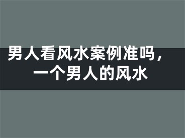 男人看风水案例准吗，一个男人的风水