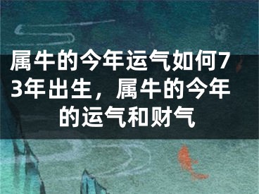 属牛的今年运气如何73年出生，属牛的今年的运气和财气