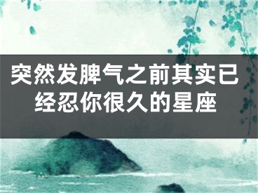 突然发脾气之前其实已经忍你很久的星座