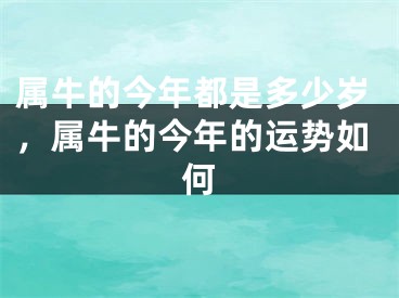 属牛的今年都是多少岁，属牛的今年的运势如何