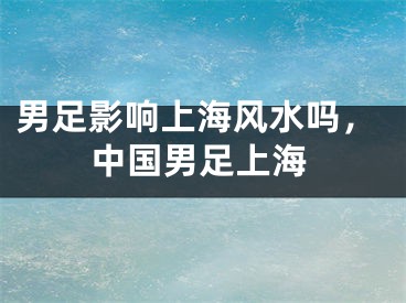 男足影响上海风水吗，中国男足上海
