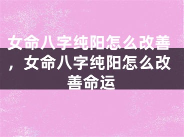 女命八字纯阳怎么改善，女命八字纯阳怎么改善命运