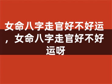 女命八字走官好不好运，女命八字走官好不好运呀