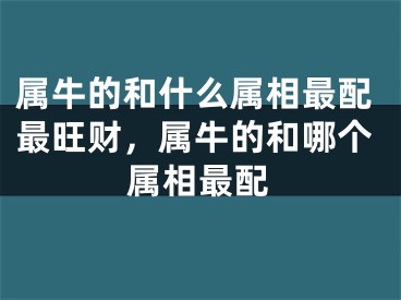属牛的和什么属相最配最旺财，属牛的和哪个属相最配