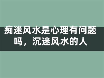 痴迷风水是心理有问题吗，沉迷风水的人