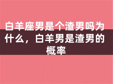 白羊座男是个渣男吗为什么，白羊男是渣男的概率