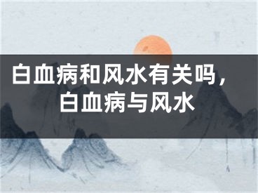 白血病和风水有关吗，白血病与风水