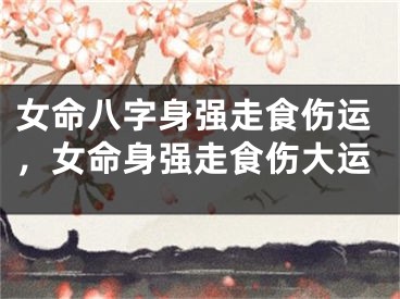 女命八字身强走食伤运，女命身强走食伤大运