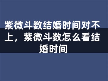 紫微斗数结婚时间对不上，紫微斗数怎么看结婚时间