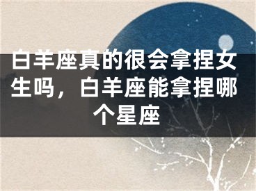 白羊座真的很会拿捏女生吗，白羊座能拿捏哪个星座