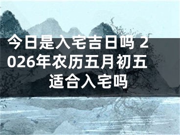 今日是入宅吉日吗 2026年农历五月初五适合入宅吗