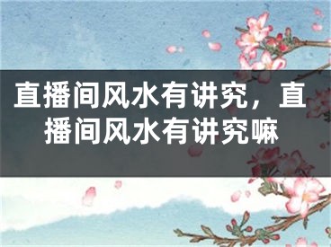直播间风水有讲究，直播间风水有讲究嘛